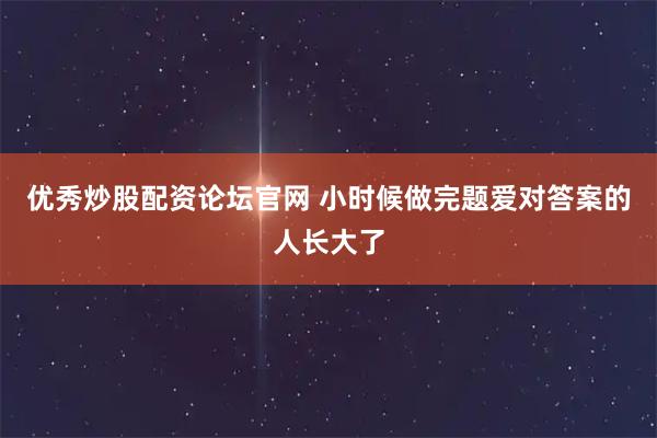 优秀炒股配资论坛官网 小时候做完题爱对答案的人长大了