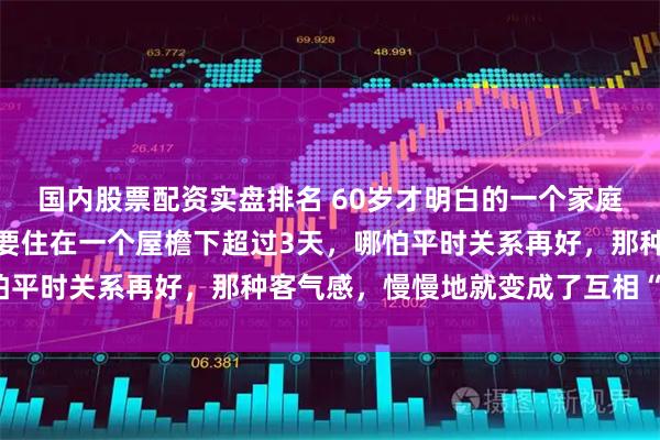 国内股票配资实盘排名 60岁才明白的一个家庭潜规则：婆媳之间，只要住在一个屋檐下超过3天，哪怕平时关系再好，那种客气感，慢慢地就变成了互相“挑刺”