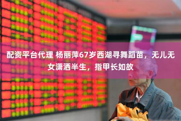 配资平台代理 杨丽萍67岁西湖寻舞蹈苗，无儿无女潇洒半生，指甲长如故